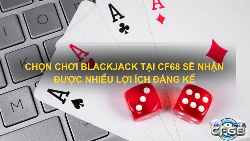 Chọn chơi Blackjack tại CF68 sẽ nhận được nhiều lợi ích đáng kể