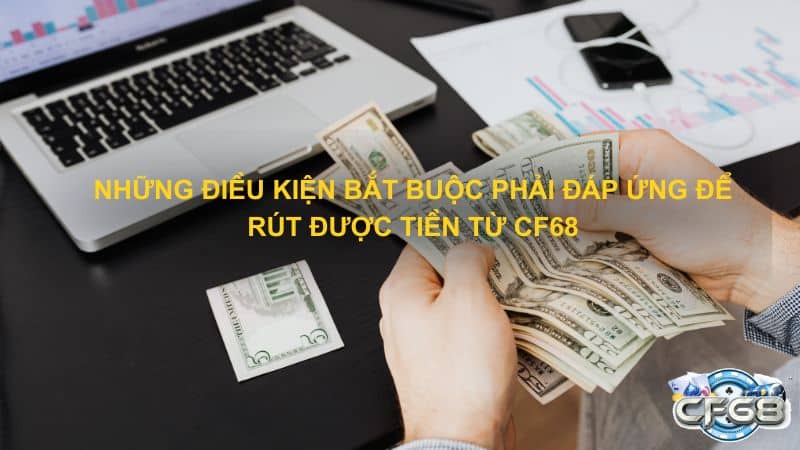 Nhung dieu kien bat buoc phai dap ung de rut duoc tien tu CF68