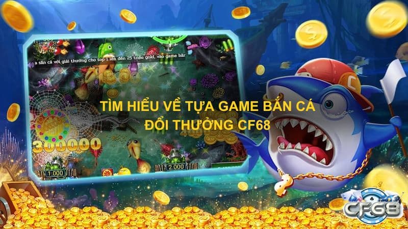 Tìm hiểu về tựa game bắn cá đổi thưởng CF68